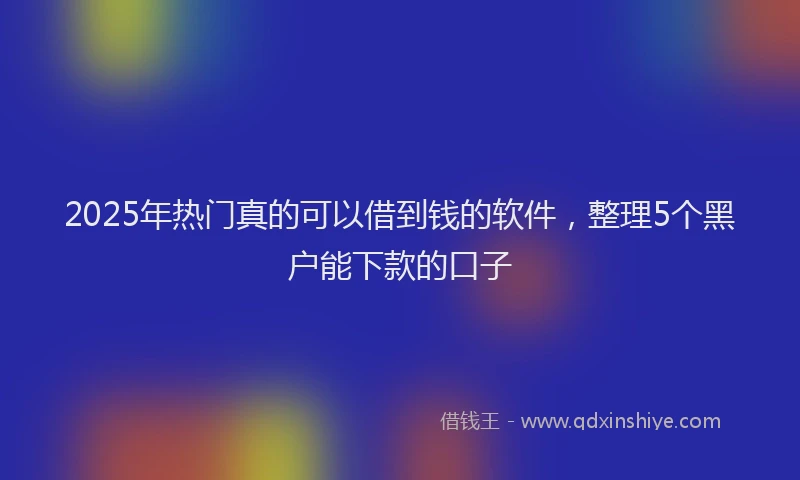 2025年热门真的可以借到钱的软件，整理5个黑户能下款的口子
