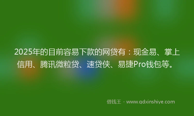 2025年的目前容易下款的网贷有：现金易、掌上信用、腾讯微粒贷、速贷侠、易捷Pro钱包等。