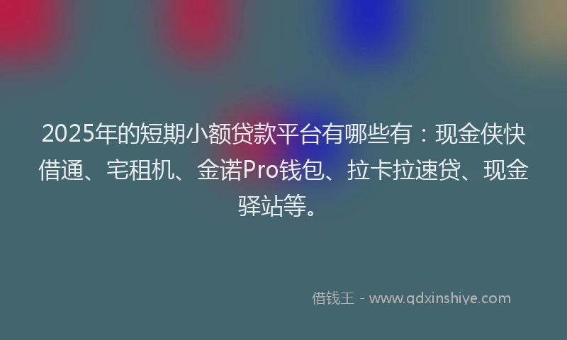 2025年的短期小额贷款平台有哪些有：现金侠快借通、宅租机、金诺Pro钱包、拉卡拉速贷、现金驿站等。