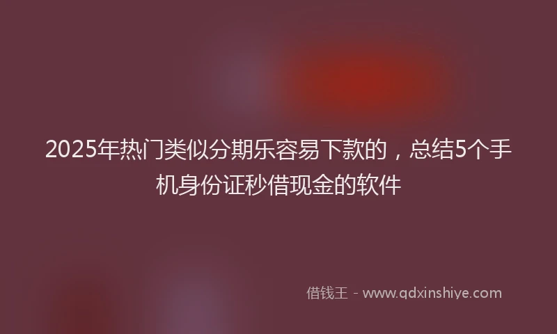 2025年热门类似分期乐容易下款的，总结5个手机身份证秒借现金的软件