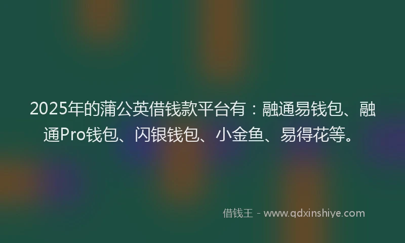 2025年的蒲公英借钱款平台有：融通易钱包、融通Pro钱包、闪银钱包、小金鱼、易得花等。
