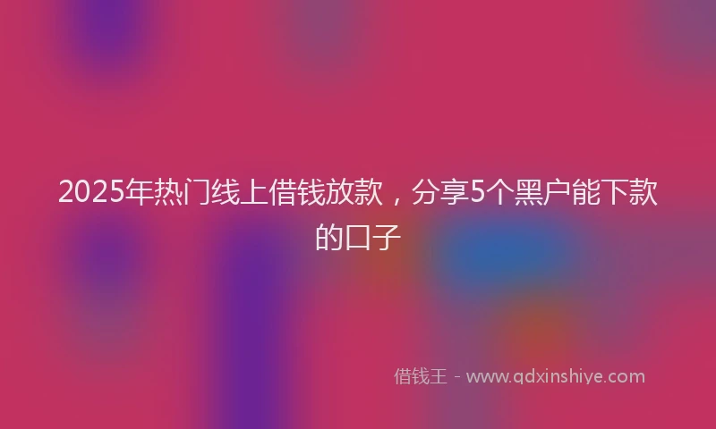2025年热门线上借钱放款，分享5个黑户能下款的口子