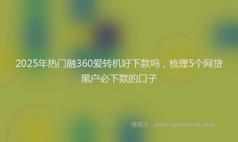 2025年热门融360爱转机好下款吗，梳理5个网贷黑户必下款的口子