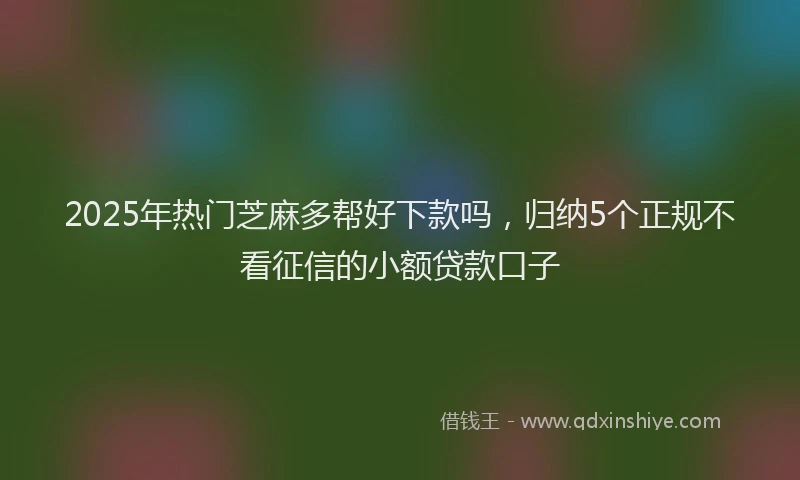 2025年热门芝麻多帮好下款吗，归纳5个正规不看征信的小额贷款口子