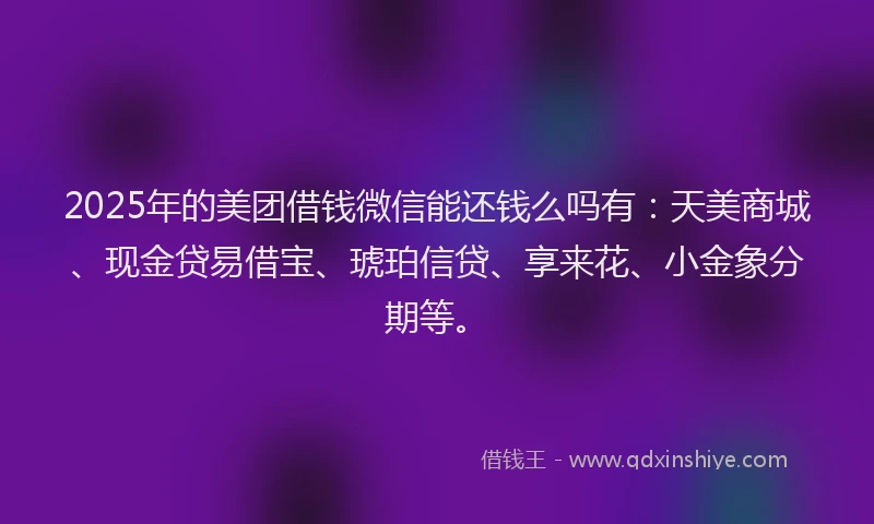 2025年的美团借钱微信能还钱么吗有：天美商城、现金贷易借宝、琥珀信贷、享来花、小金象分期等。