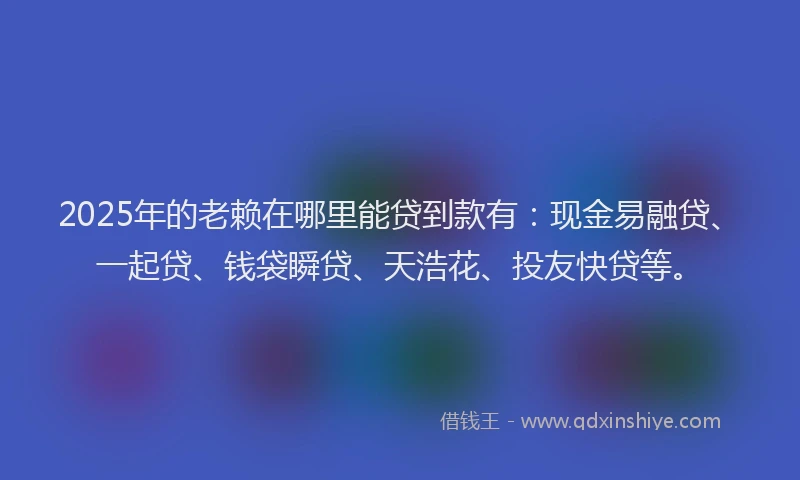 2025年的老赖在哪里能贷到款有：现金易融贷、一起贷、钱袋瞬贷、天浩花、投友快贷等。