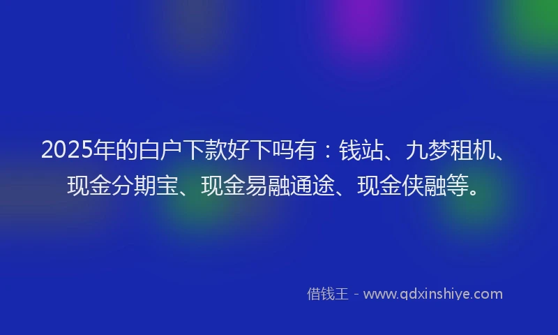 2025年的白户下款好下吗有：钱站、九梦租机、现金分期宝、现金易融通途、现金侠融等。