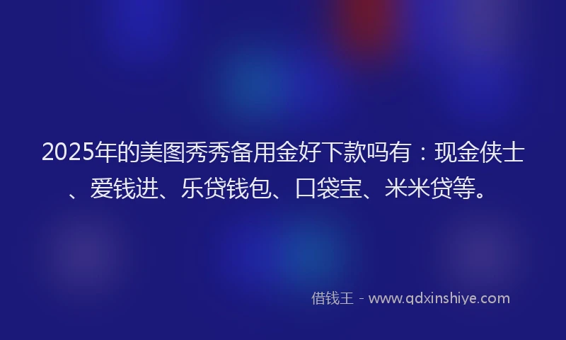 2025年的美图秀秀备用金好下款吗有：现金侠士、爱钱进、乐贷钱包、口袋宝、米米贷等。