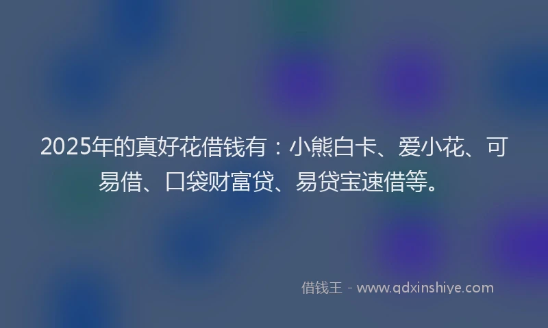 2025年的真好花借钱有：小熊白卡、爱小花、可易借、口袋财富贷、易贷宝速借等。