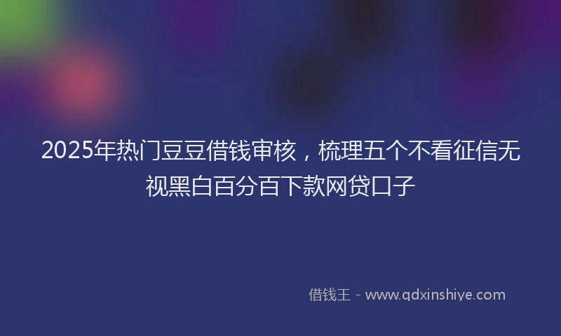 2025年热门豆豆借钱审核，梳理五个不看征信无视黑白百分百下款网贷口子