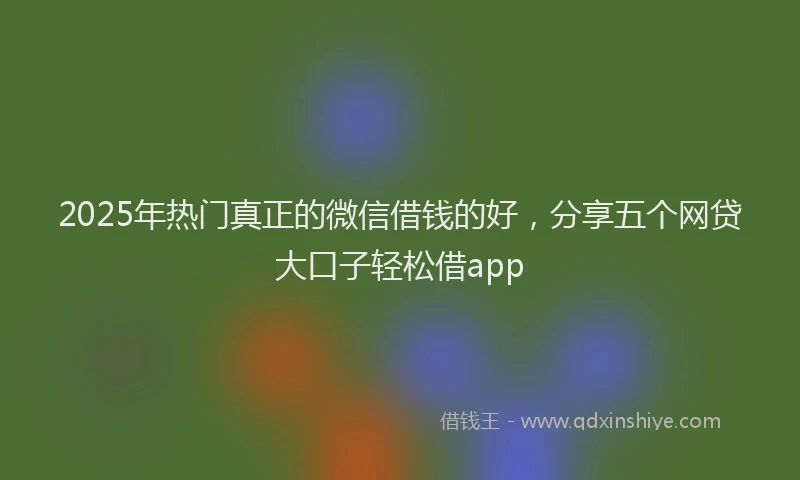 2025年热门真正的微信借钱的好，分享五个网贷大口子轻松借app