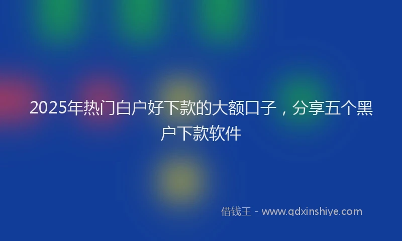 2025年热门白户好下款的大额口子，分享五个黑户下款软件