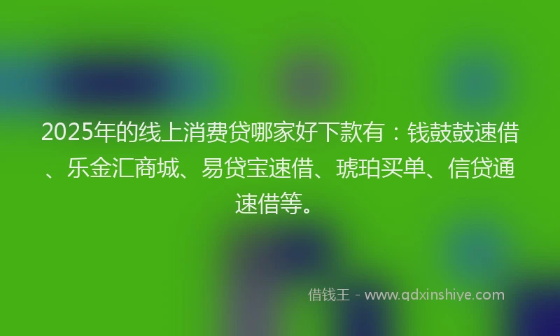 2025年的线上消费贷哪家好下款有：钱鼓鼓速借、乐金汇商城、易贷宝速借、琥珀买单、信贷通速借等。