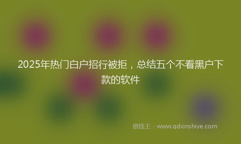 2025年热门白户招行被拒，总结五个不看黑户下款的软件