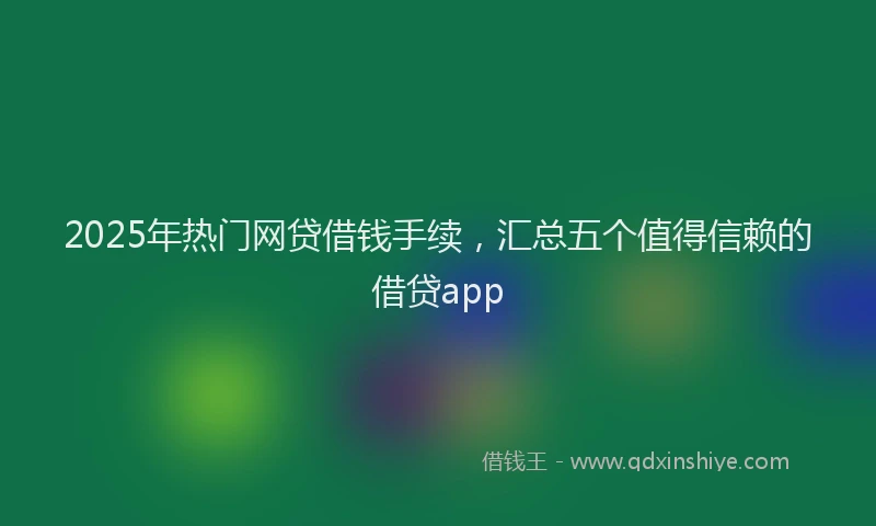 2025年热门网贷借钱手续，汇总五个值得信赖的借贷app