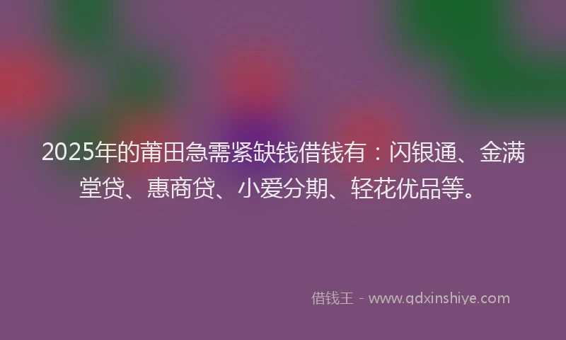 2025年的莆田急需紧缺钱借钱有：闪银通、金满堂贷、惠商贷、小爱分期、轻花优品等。