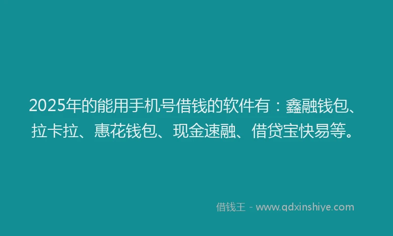 2025年的能用手机号借钱的软件有：鑫融钱包、拉卡拉、惠花钱包、现金速融、借贷宝快易等。