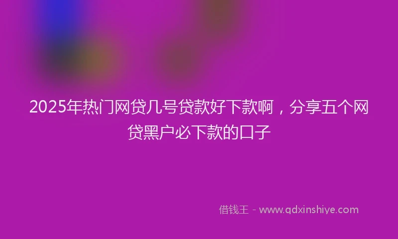 2025年热门网贷几号贷款好下款啊，分享五个网贷黑户必下款的口子