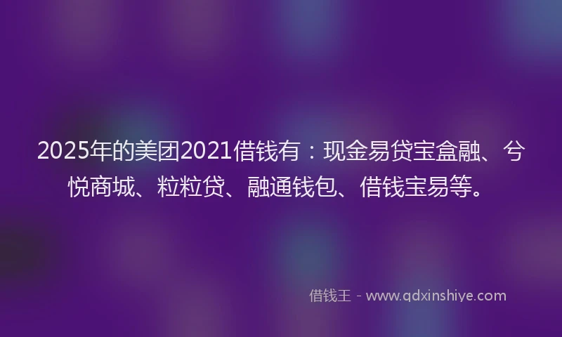 2025年的美团2021借钱有：现金易贷宝盒融、兮悦商城、粒粒贷、融通钱包、借钱宝易等。