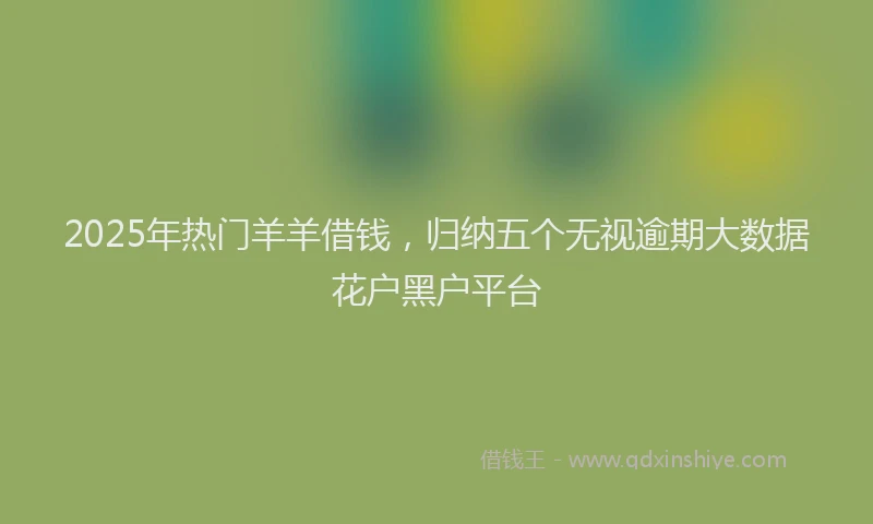 2025年热门羊羊借钱，归纳五个无视逾期大数据花户黑户平台