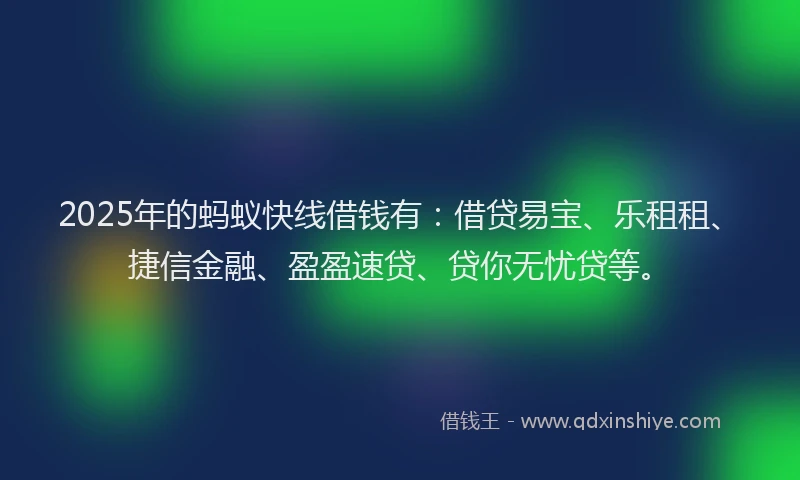 2025年的蚂蚁快线借钱有：借贷易宝、乐租租、捷信金融、盈盈速贷、贷你无忧贷等。