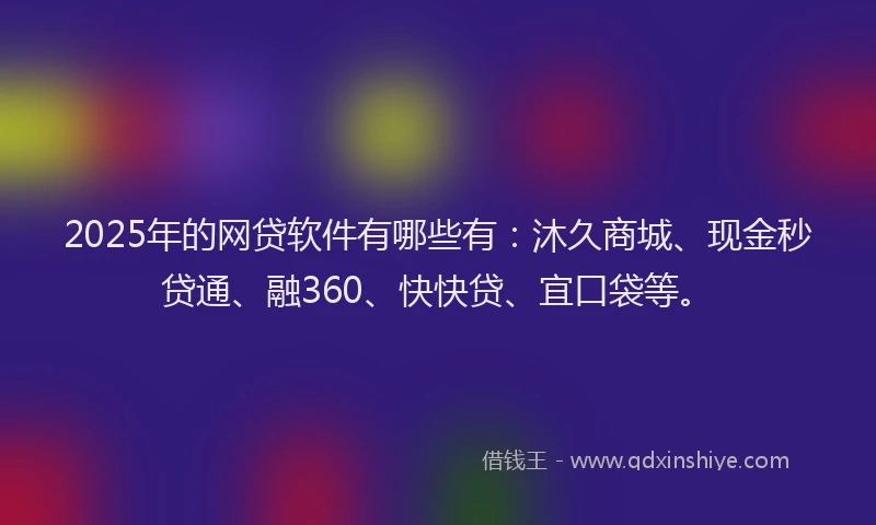 2025年的网贷软件有哪些有：沐久商城、现金秒贷通、融360、快快贷、宜口袋等。