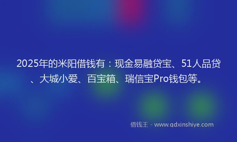 2025年的米阳借钱有：现金易融贷宝、51人品贷、大城小爱、百宝箱、瑞信宝Pro钱包等。