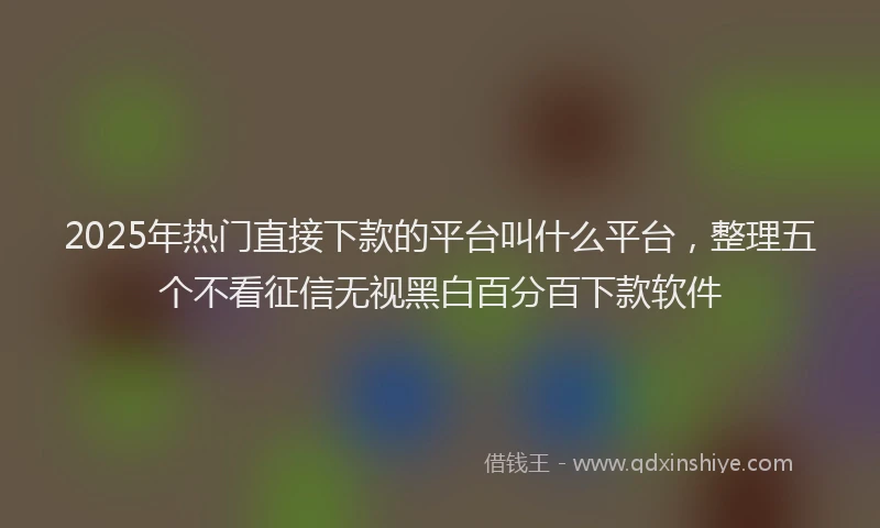 2025年热门直接下款的平台叫什么平台，整理五个不看征信无视黑白百分百下款软件
