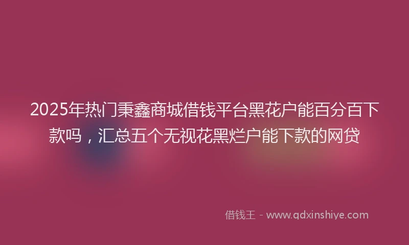 2025年热门秉鑫商城借钱平台黑花户能百分百下款吗，汇总五个无视花黑烂户能下款的网贷
