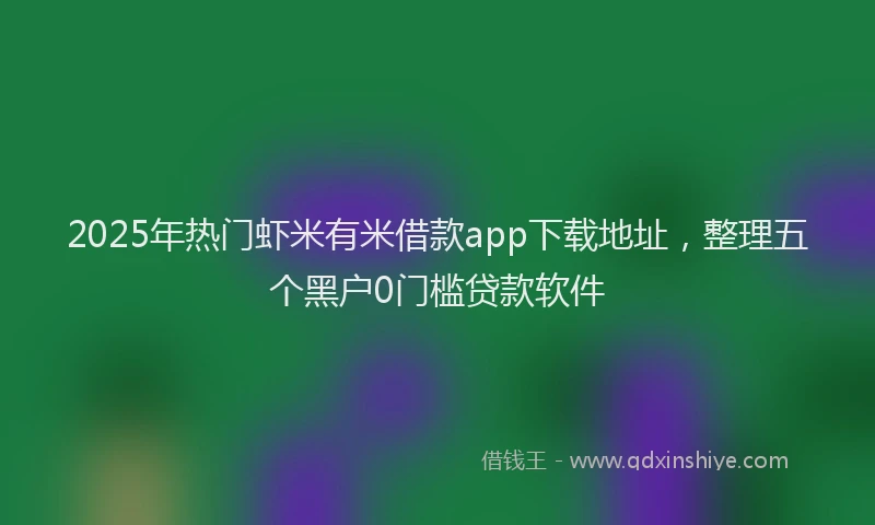2025年热门虾米有米借款app下载地址，整理五个黑户0门槛贷款软件