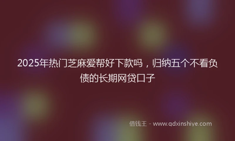 2025年热门芝麻爱帮好下款吗，归纳五个不看负债的长期网贷口子