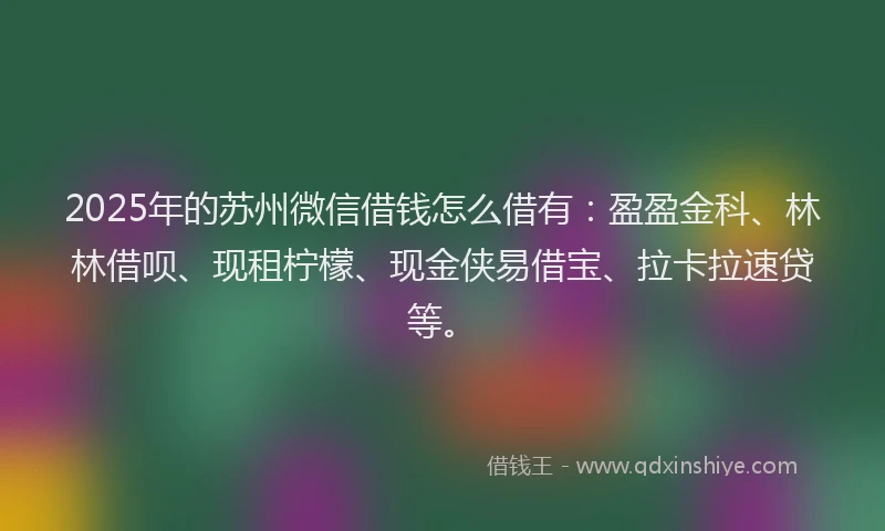 2025年的苏州微信借钱怎么借有：盈盈金科、林林借呗、现租柠檬、现金侠易借宝、拉卡拉速贷等。