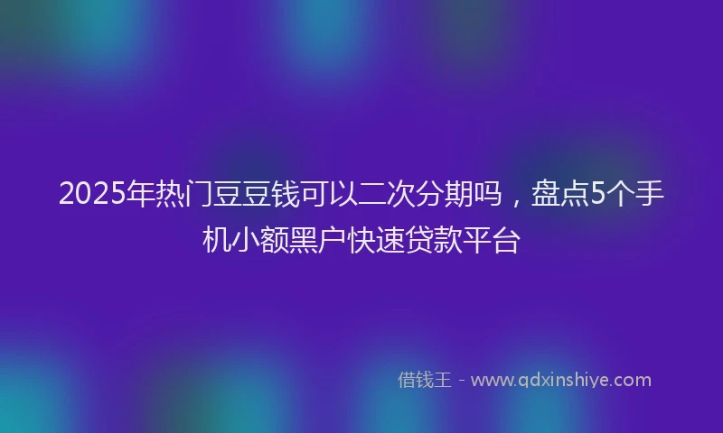2025年热门豆豆钱可以二次分期吗，盘点5个手机小额黑户快速贷款平台
