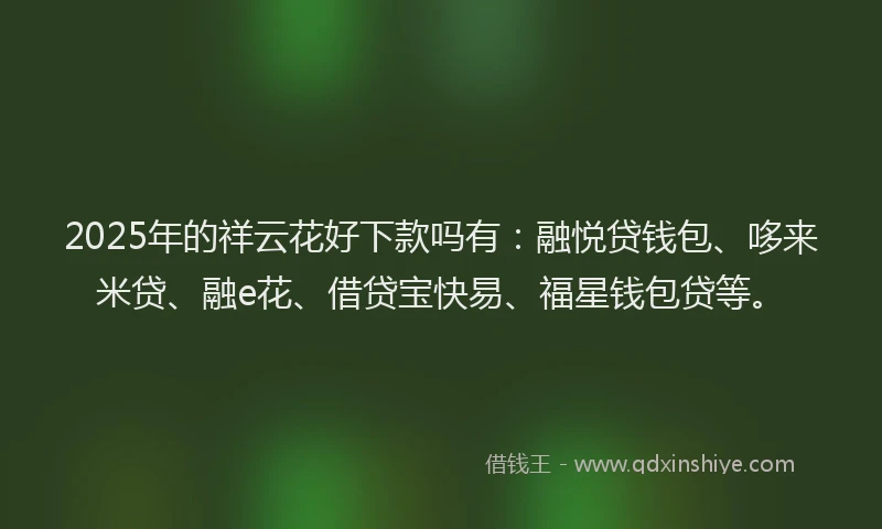 2025年的祥云花好下款吗有：融悦贷钱包、哆来米贷、融e花、借贷宝快易、福星钱包贷等。