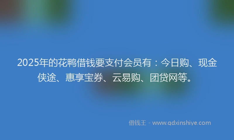 2025年的花鸭借钱要支付会员有：今日购、现金侠途、惠享宝券、云易购、团贷网等。