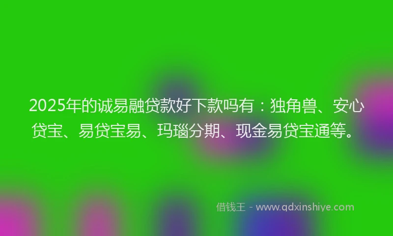 2025年的诚易融贷款好下款吗有：独角兽、安心贷宝、易贷宝易、玛瑙分期、现金易贷宝通等。