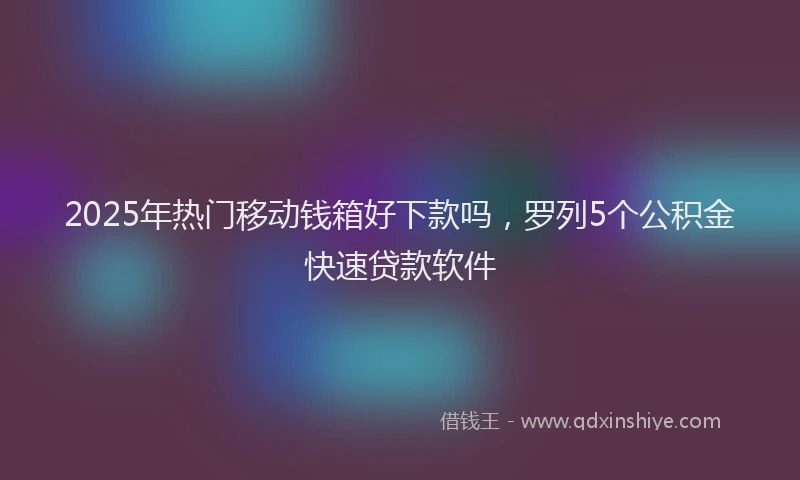 2025年热门移动钱箱好下款吗，罗列5个公积金快速贷款软件