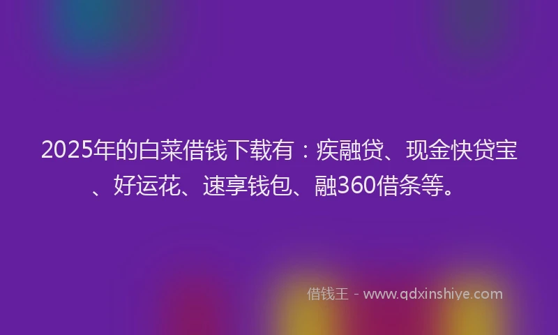 2025年的白菜借钱下载有：疾融贷、现金快贷宝、好运花、速享钱包、融360借条等。