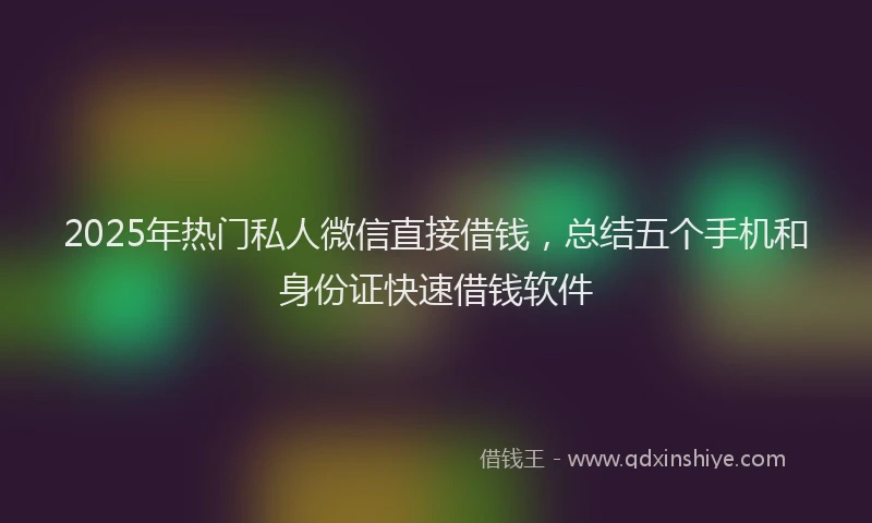 2025年热门私人微信直接借钱，总结五个手机和身份证快速借钱软件