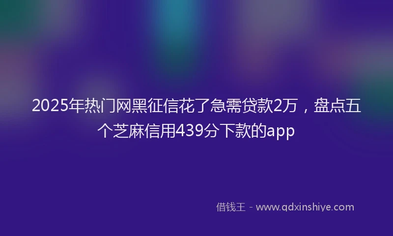 2025年热门网黑征信花了急需贷款2万，盘点五个芝麻信用439分下款的app