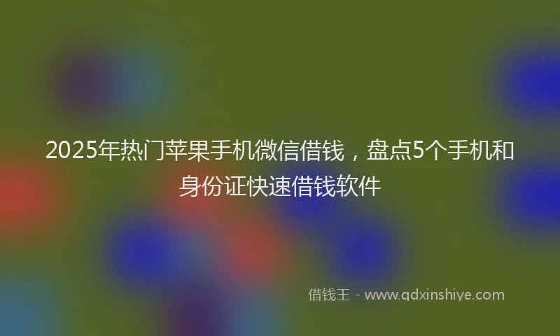 2025年热门苹果手机微信借钱，盘点5个手机和身份证快速借钱软件