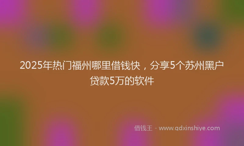 2025年热门福州哪里借钱快，分享5个苏州黑户贷款5万的软件