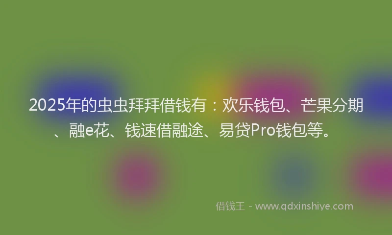 2025年的虫虫拜拜借钱有：欢乐钱包、芒果分期、融e花、钱速借融途、易贷Pro钱包等。