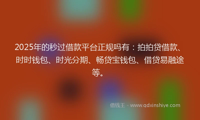 2025年的秒过借款平台正规吗有：拍拍贷借款、时时钱包、时光分期、畅贷宝钱包、借贷易融途等。
