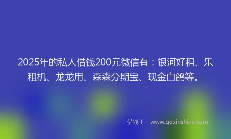 2025年的私人借钱200元微信有：银河好租、乐租机、龙龙用、森森分期宝、现金白鸽等。