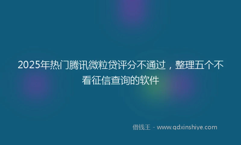 2025年热门腾讯微粒贷评分不通过，整理五个不看征信查询的软件
