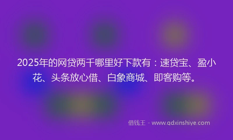 2025年的网贷两千哪里好下款有：速贷宝、盈小花、头条放心借、白象商城、即客购等。