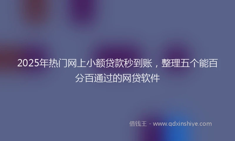 2025年热门网上小额贷款秒到账，整理五个能百分百通过的网贷软件