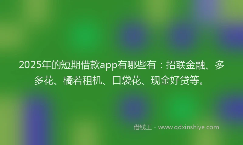2025年的短期借款app有哪些有：招联金融、多多花、橘若租机、口袋花、现金好贷等。