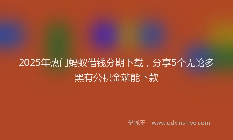 2025年热门蚂蚁借钱分期下载，分享5个无论多黑有公积金就能下款